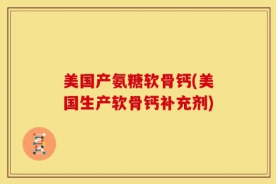 美国产氨糖软骨钙(美国生产软骨钙补充剂)