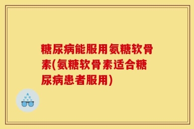 糖尿病能服用氨糖软骨素(氨糖软骨素适合糖尿病患者服用)