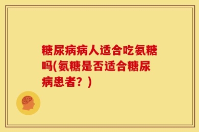 糖尿病病人适合吃氨糖吗(氨糖是否适合糖尿病患者？)