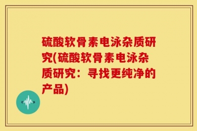 硫酸软骨素电泳杂质研究(硫酸软骨素电泳杂质研究：寻找更纯净的产品)