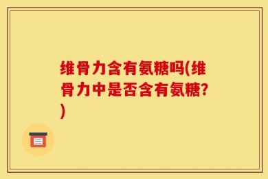 维骨力含有氨糖吗(维骨力中是否含有氨糖？)