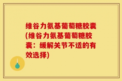 维谷力氨基葡萄糖胶囊(维谷力氨基葡萄糖胶囊：缓解关节不适的有效选择)