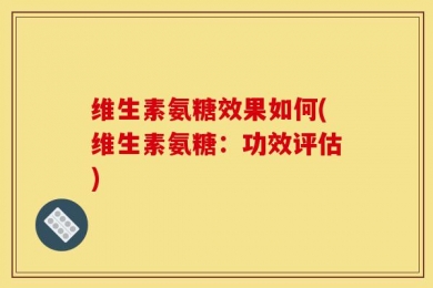 维生素氨糖效果如何(维生素氨糖：功效评估)
