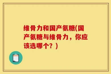 维骨力和国产氨糖(国产氨糖与维骨力，你应该选哪个？)