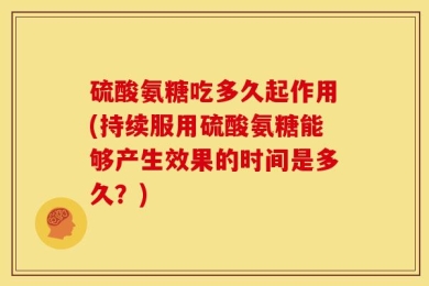 硫酸氨糖吃多久起作用(持续服用硫酸氨糖能够产生效果的时间是多久？)