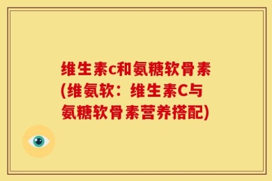 维生素c和氨糖软骨素(维氨软：维生素C与氨糖软骨素营养搭配)