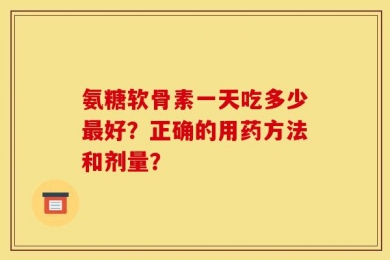 氨糖软骨素一天吃多少最好？正确的用药方法和剂量？