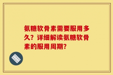 氨糖软骨素需要服用多久？详细解读氨糖软骨素的服用周期？