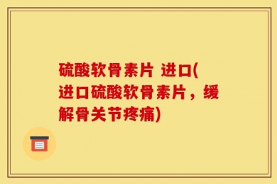 硫酸软骨素片 进口(进口硫酸软骨素片，缓解骨关节疼痛)