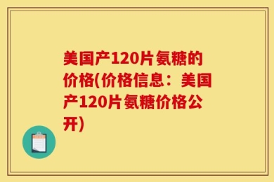 美国产120片氨糖的价格(价格信息：美国产120片氨糖价格公开)