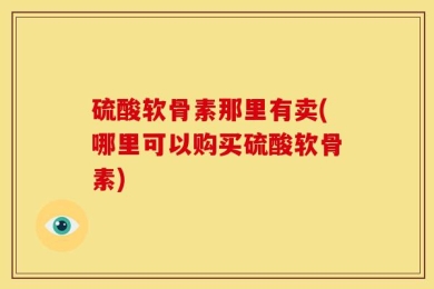 硫酸软骨素那里有卖(哪里可以购买硫酸软骨素)