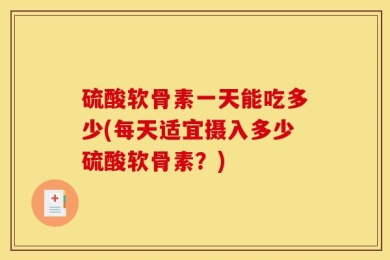 硫酸软骨素一天能吃多少(每天适宜摄入多少硫酸软骨素？)