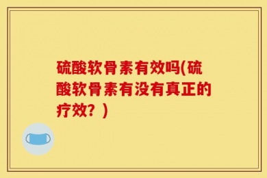 硫酸软骨素有效吗(硫酸软骨素有没有真正的疗效？)