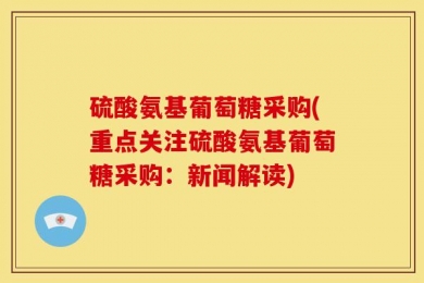 硫酸氨基葡萄糖采购(重点关注硫酸氨基葡萄糖采购：新闻解读)