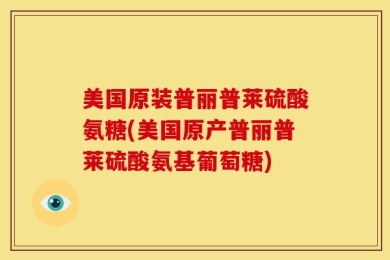 美国原装普丽普莱硫酸氨糖(美国原产普丽普莱硫酸氨基葡萄糖)