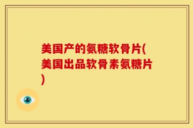 美国产的氨糖软骨片(美国出品软骨素氨糖片)