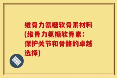 维骨力氨糖软骨素材料(维骨力氨糖软骨素：保护关节和骨骼的卓越选择)