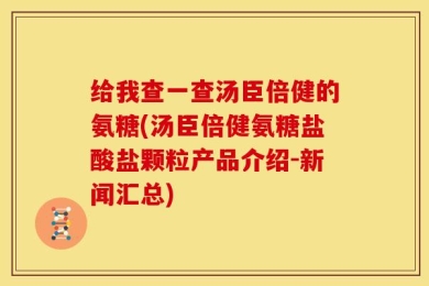 给我查一查汤臣倍健的氨糖(汤臣倍健氨糖盐酸盐颗粒产品介绍-新闻汇总)