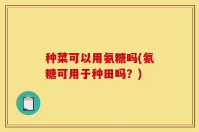 种菜可以用氨糖吗(氨糖可用于种田吗？)