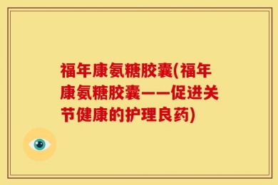 福年康氨糖胶囊(福年康氨糖胶囊——促进关节健康的护理良药)