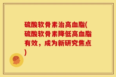 硫酸软骨素治高血脂(硫酸软骨素降低高血脂有效，成为新研究焦点)