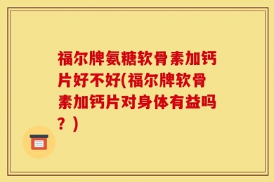 福尔牌氨糖软骨素加钙片好不好(福尔牌软骨素加钙片对身体有益吗？)