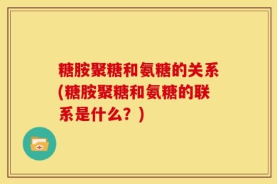 糖胺聚糖和氨糖的关系(糖胺聚糖和氨糖的联系是什么？)