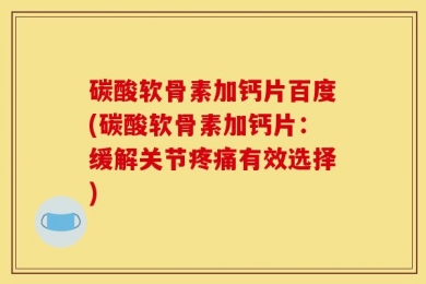 碳酸软骨素加钙片百度(碳酸软骨素加钙片：缓解关节疼痛有效选择)