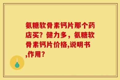 氨糖软骨素钙片那个药店买？健力多，氨糖软骨素钙片价格,说明书,作用？