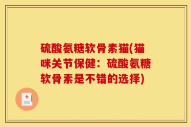 硫酸氨糖软骨素猫(猫咪关节保健：硫酸氨糖软骨素是不错的选择)