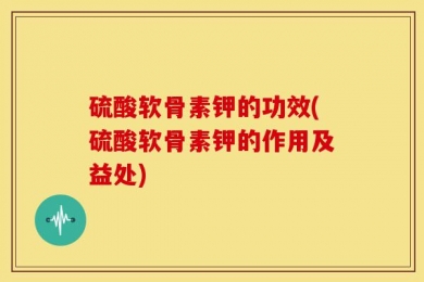 硫酸软骨素钾的功效(硫酸软骨素钾的作用及益处)
