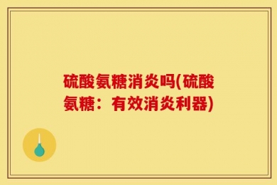 硫酸氨糖消炎吗(硫酸氨糖：有效消炎利器)