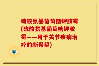 硫酸氨基葡萄糖钾胶霉(硫酸氨基葡萄糖钾胶霉——用于关节疾病治疗的新希望)