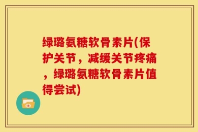 绿璐氨糖软骨素片(保护关节，减缓关节疼痛，绿璐氨糖软骨素片值得尝试)