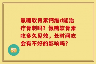 氨糖软骨素钙维d能治疗骨刺吗？氨糖软骨素吃多久见效，长时间吃会有不好的影响吗？