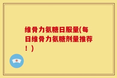 维骨力氨糖日服量(每日维骨力氨糖剂量推荐！)