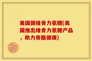 美国健维骨力氨糖(美国推出维骨力氨糖产品，助力骨骼健康)