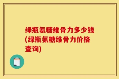 绿瓶氨糖维骨力多少钱(绿瓶氨糖维骨力价格查询)