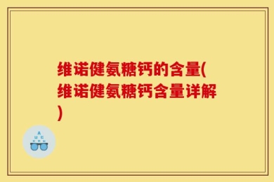 维诺健氨糖钙的含量(维诺健氨糖钙含量详解)
