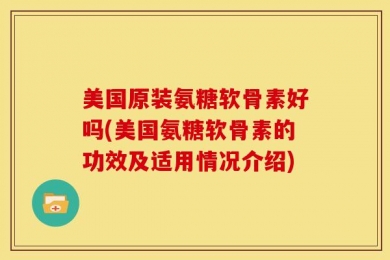 美国原装氨糖软骨素好吗(美国氨糖软骨素的功效及适用情况介绍)
