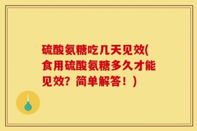 硫酸氨糖吃几天见效(食用硫酸氨糖多久才能见效？简单解答！)
