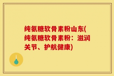 纯氨糖软骨素粉山东(纯氨糖软骨素粉：滋润关节、护航健康)