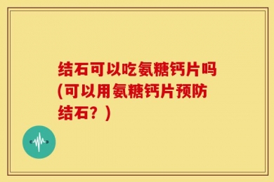 结石可以吃氨糖钙片吗(可以用氨糖钙片预防结石？)