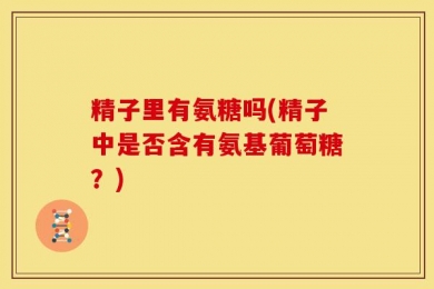 精子里有氨糖吗(精子中是否含有氨基葡萄糖？)