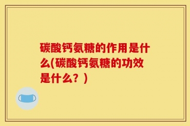 碳酸钙氨糖的作用是什么(碳酸钙氨糖的功效是什么？)