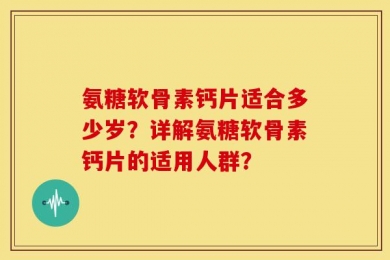 氨糖软骨素钙片适合多少岁？详解氨糖软骨素钙片的适用人群？