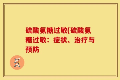 硫酸氨糖过敏(硫酸氨糖过敏：症状、治疗与预防