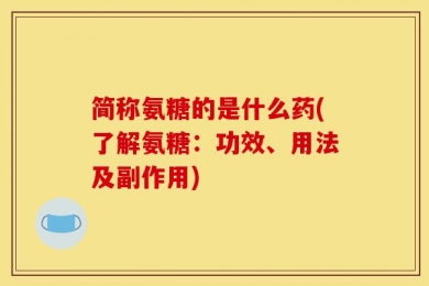 简称氨糖的是什么药(了解氨糖：功效、用法及副作用)
