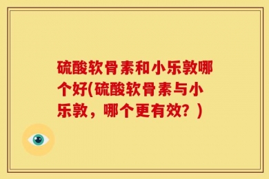 硫酸软骨素和小乐敦哪个好(硫酸软骨素与小乐敦，哪个更有效？)