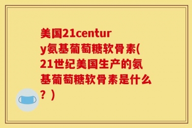 美国21century氨基葡萄糖软骨素(21世纪美国生产的氨基葡萄糖软骨素是什么？)